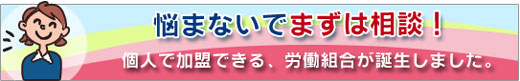 悩まないでまずは相談！ 個人で加盟できる労働組合が誕生しました 